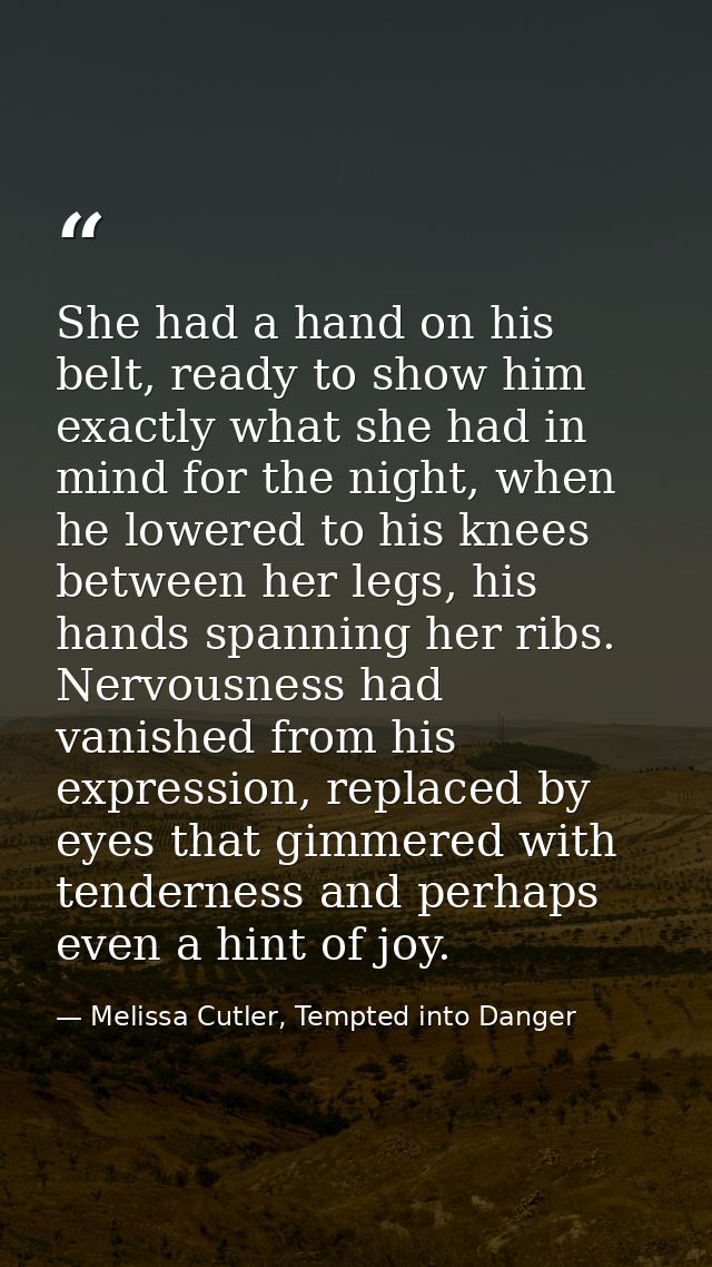 She had a hand on his belt, ready to show him exactly what she had in mind for the night, when he lowered to his knees b — Melissa Cutler, Tempted into Danger