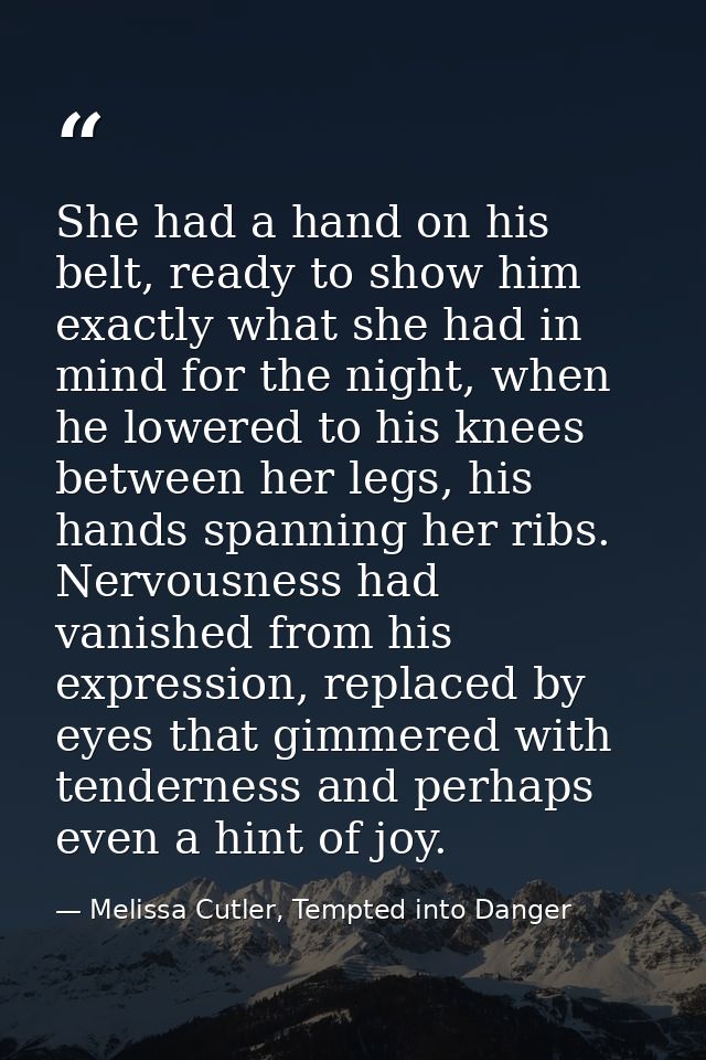 She had a hand on his belt, ready to show him exactly what she had in mind for the night, when he lowered to his knees b — Melissa Cutler, Tempted into Danger