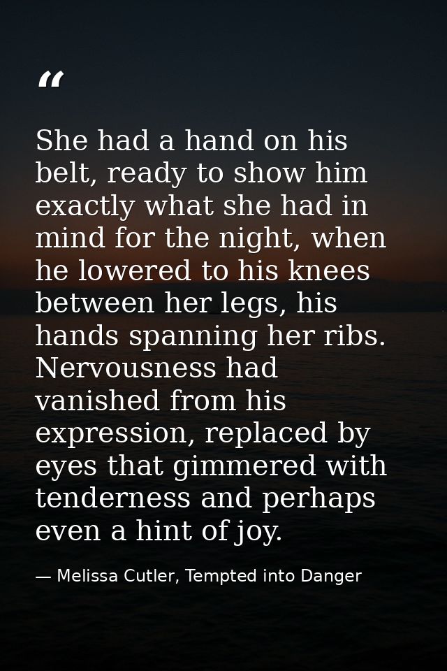 She had a hand on his belt, ready to show him exactly what she had in mind for the night, when he lowered to his knees b — Melissa Cutler, Tempted into Danger
