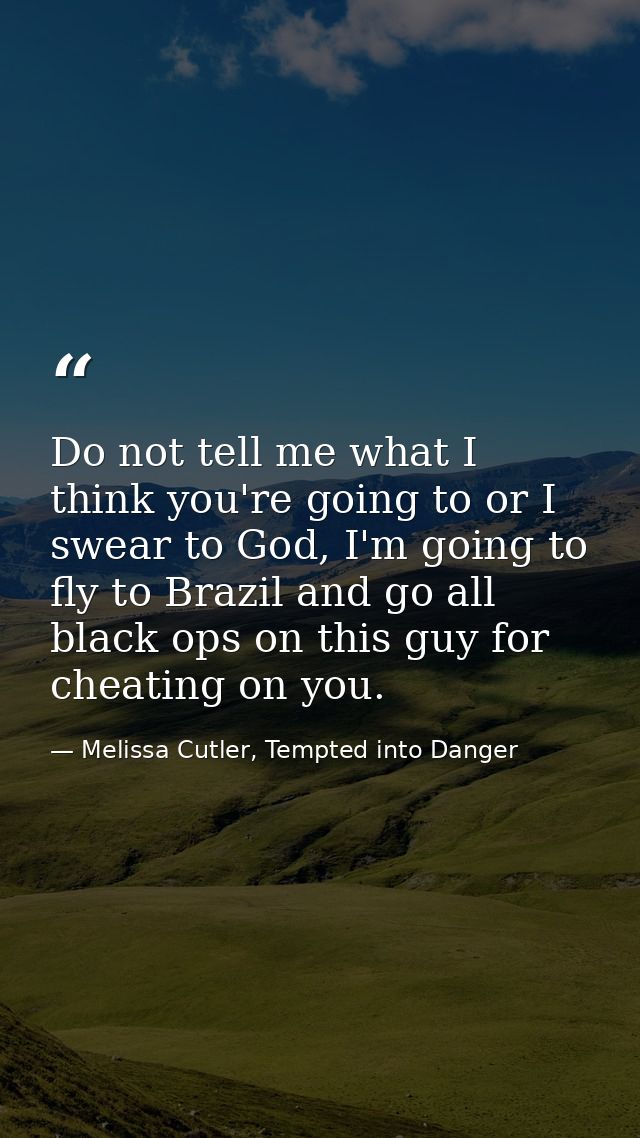 Do not tell me what I think you're going to or I swear to God, I'm going to fly to Brazil and go all black ops on this g — Melissa Cutler, Tempted into Danger