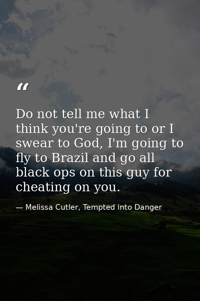 Do not tell me what I think you're going to or I swear to God, I'm going to fly to Brazil and go all black ops on this g — Melissa Cutler, Tempted into Danger