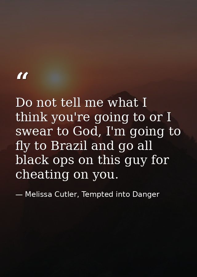Do not tell me what I think you're going to or I swear to God, I'm going to fly to Brazil and go all black ops on this g — Melissa Cutler, Tempted into Danger