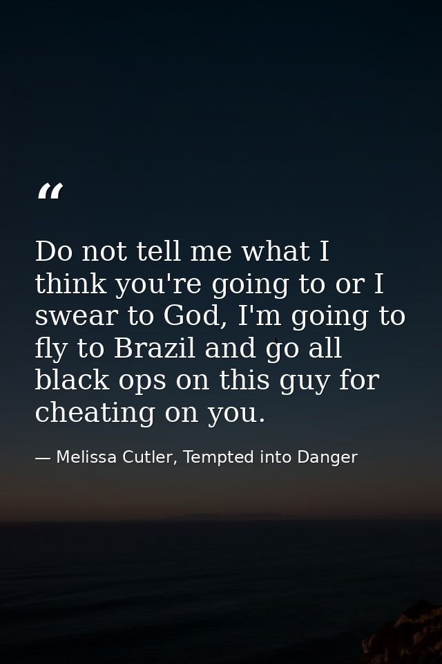 Do not tell me what I think you're going to or I swear to God, I'm going to fly to Brazil and go all black ops on this g — Melissa Cutler, Tempted into Danger