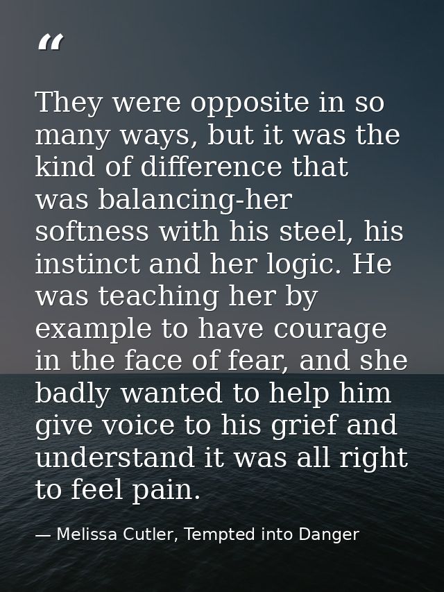 They were opposite in so many ways, but it was the kind of difference that was balancing-her softness with his steel, hi — Melissa Cutler, Tempted into Danger