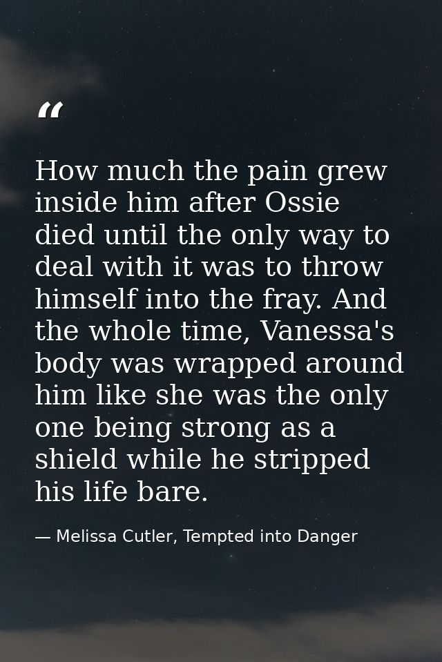 How much the pain grew inside him after Ossie died until the only way to deal with it was to throw himself into the fray — Melissa Cutler, Tempted into Danger