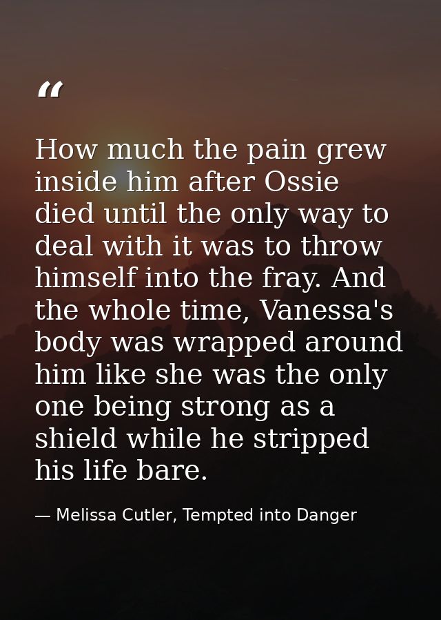 How much the pain grew inside him after Ossie died until the only way to deal with it was to throw himself into the fray — Melissa Cutler, Tempted into Danger