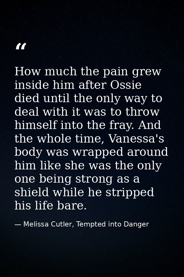 How much the pain grew inside him after Ossie died until the only way to deal with it was to throw himself into the fray — Melissa Cutler, Tempted into Danger