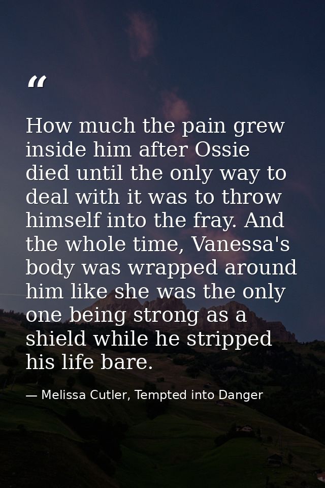 How much the pain grew inside him after Ossie died until the only way to deal with it was to throw himself into the fray — Melissa Cutler, Tempted into Danger