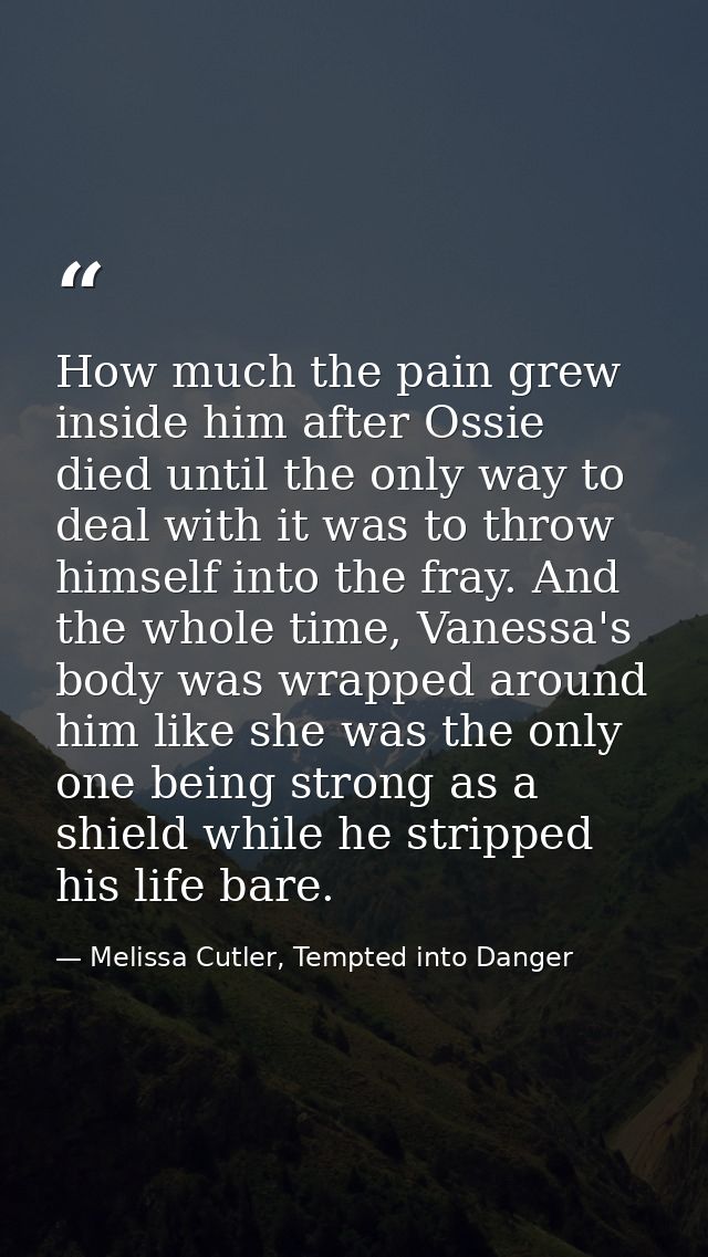 How much the pain grew inside him after Ossie died until the only way to deal with it was to throw himself into the fray — Melissa Cutler, Tempted into Danger