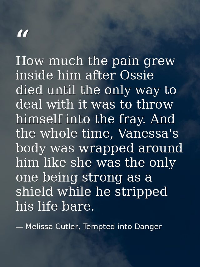 How much the pain grew inside him after Ossie died until the only way to deal with it was to throw himself into the fray — Melissa Cutler, Tempted into Danger