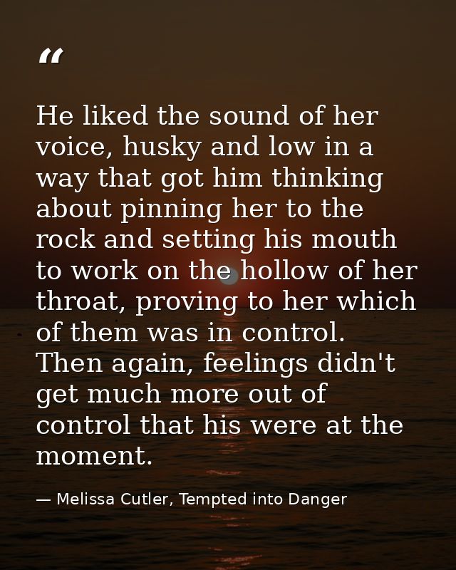He liked the sound of her voice, husky and low in a way that got him thinking about pinning her to the rock and setting  — Melissa Cutler, Tempted into Danger