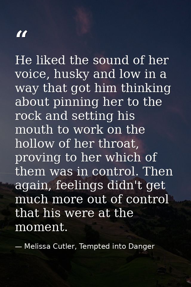 He liked the sound of her voice, husky and low in a way that got him thinking about pinning her to the rock and setting  — Melissa Cutler, Tempted into Danger