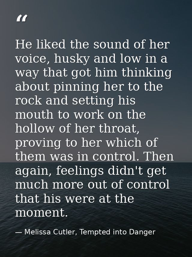 He liked the sound of her voice, husky and low in a way that got him thinking about pinning her to the rock and setting  — Melissa Cutler, Tempted into Danger