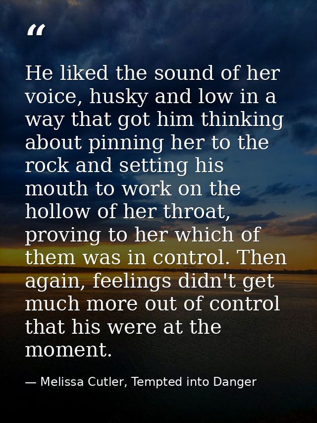 He liked the sound of her voice, husky and low in a way that got him thinking about pinning her to the rock and setting  — Melissa Cutler, Tempted into Danger