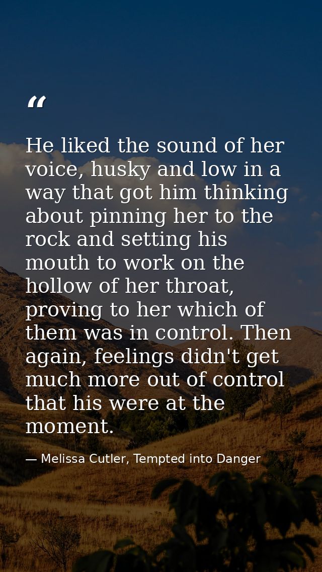 He liked the sound of her voice, husky and low in a way that got him thinking about pinning her to the rock and setting  — Melissa Cutler, Tempted into Danger