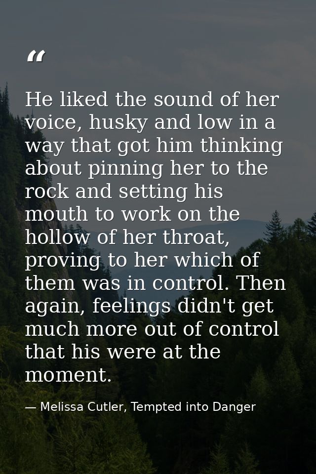 He liked the sound of her voice, husky and low in a way that got him thinking about pinning her to the rock and setting  — Melissa Cutler, Tempted into Danger