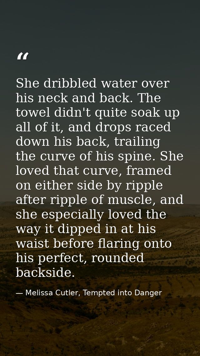 She dribbled water over his neck and back. The towel didn't quite soak up all of it, and drops raced down his back, trai — Melissa Cutler, Tempted into Danger