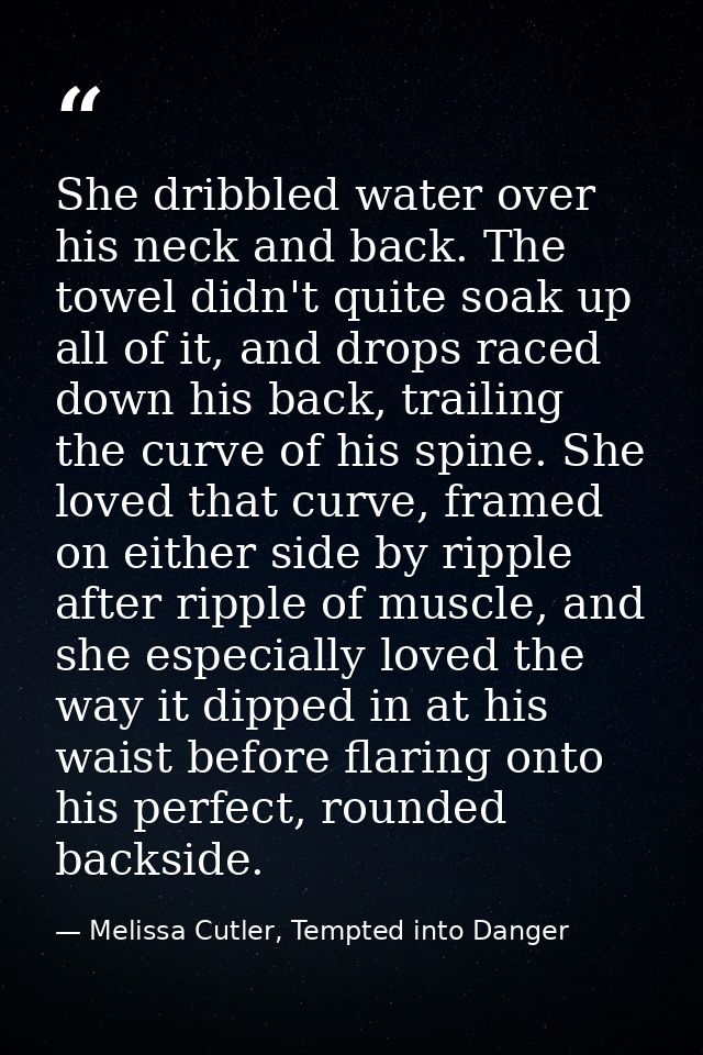 She dribbled water over his neck and back. The towel didn't quite soak up all of it, and drops raced down his back, trai — Melissa Cutler, Tempted into Danger
