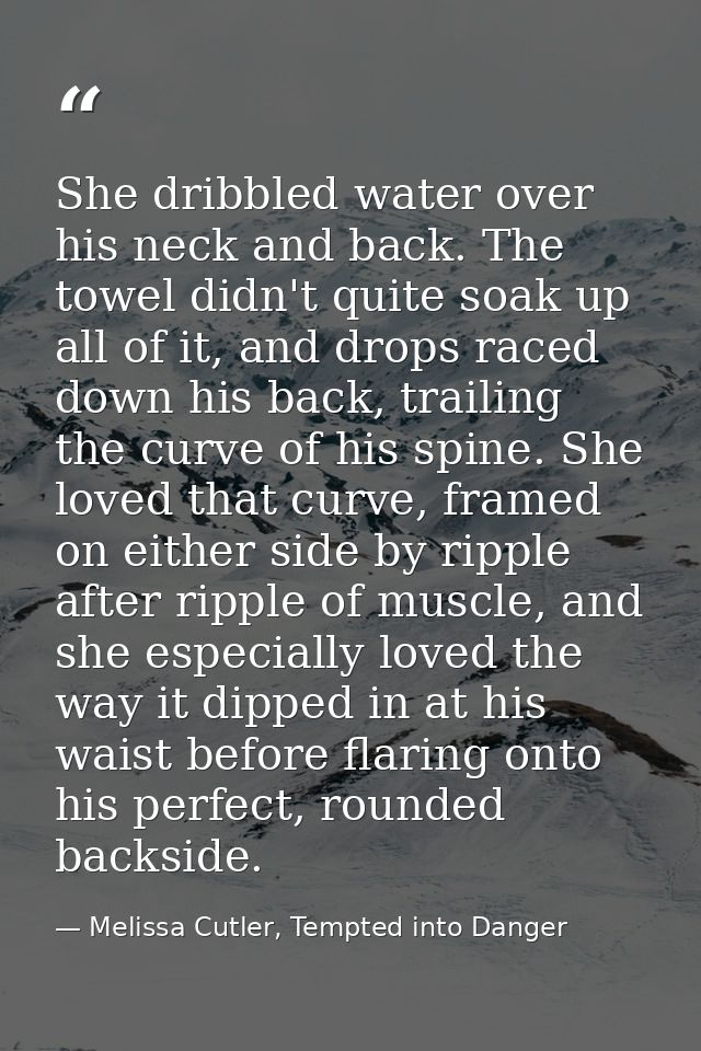 She dribbled water over his neck and back. The towel didn't quite soak up all of it, and drops raced down his back, trai — Melissa Cutler, Tempted into Danger