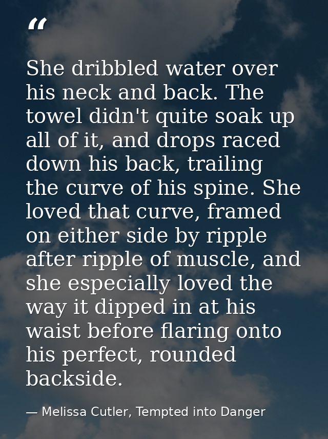 She dribbled water over his neck and back. The towel didn't quite soak up all of it, and drops raced down his back, trai — Melissa Cutler, Tempted into Danger