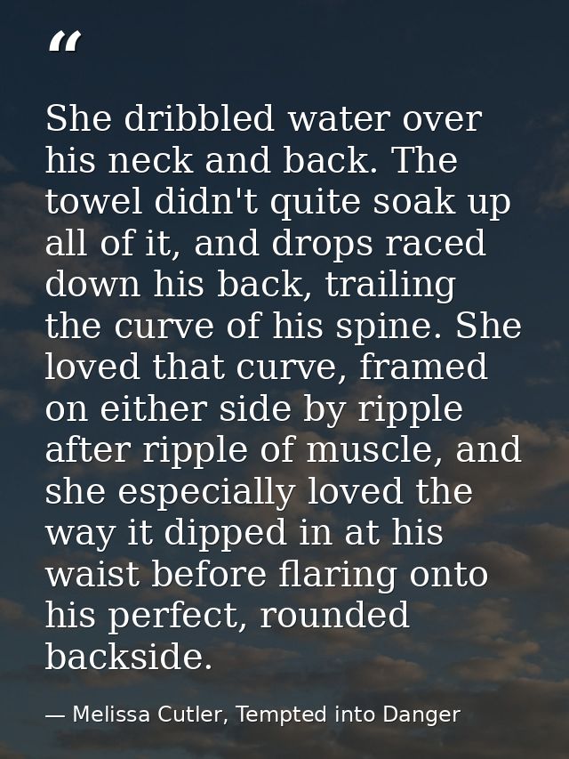 She dribbled water over his neck and back. The towel didn't quite soak up all of it, and drops raced down his back, trai — Melissa Cutler, Tempted into Danger
