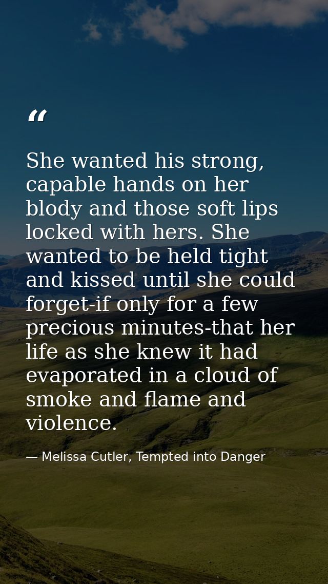 She wanted his strong, capable hands on her blody and those soft lips locked with hers. She wanted to be held tight and  — Melissa Cutler, Tempted into Danger