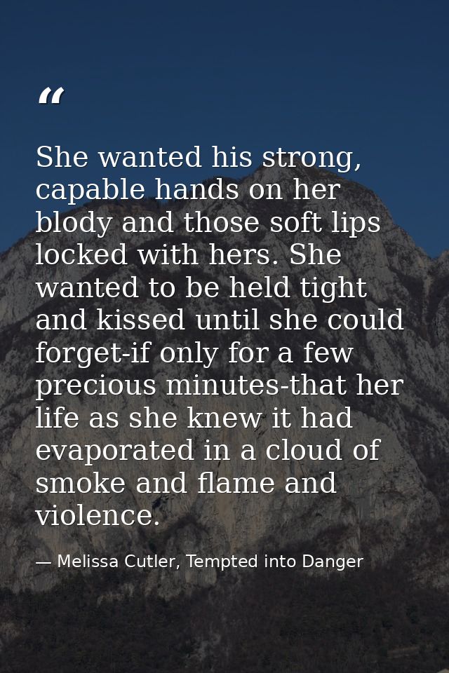 She wanted his strong, capable hands on her blody and those soft lips locked with hers. She wanted to be held tight and  — Melissa Cutler, Tempted into Danger