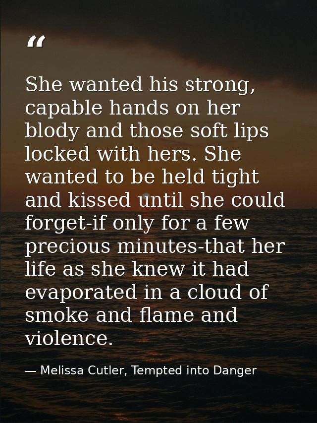 She wanted his strong, capable hands on her blody and those soft lips locked with hers. She wanted to be held tight and  — Melissa Cutler, Tempted into Danger