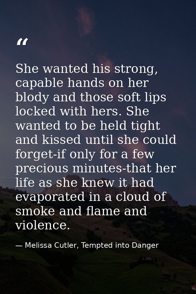 She wanted his strong, capable hands on her blody and those soft lips locked with hers. She wanted to be held tight and  — Melissa Cutler, Tempted into Danger