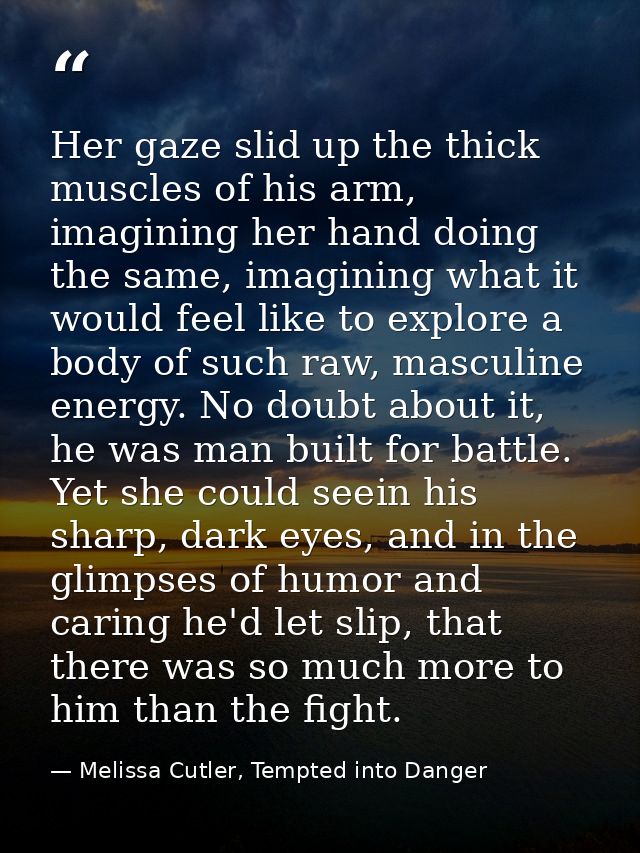 Her gaze slid up the thick muscles of his arm, imagining her hand doing the same, imagining what it would feel like to e — Melissa Cutler, Tempted into Danger