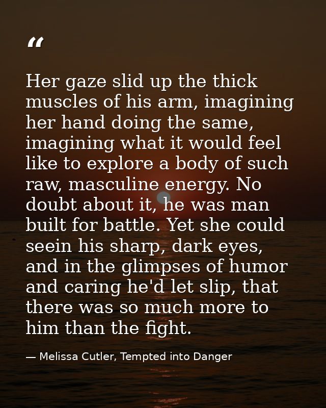 Her gaze slid up the thick muscles of his arm, imagining her hand doing the same, imagining what it would feel like to e — Melissa Cutler, Tempted into Danger