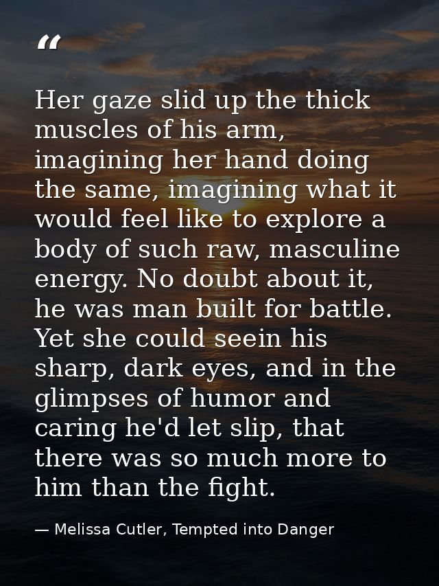 Her gaze slid up the thick muscles of his arm, imagining her hand doing the same, imagining what it would feel like to e — Melissa Cutler, Tempted into Danger