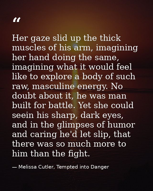 Her gaze slid up the thick muscles of his arm, imagining her hand doing the same, imagining what it would feel like to e — Melissa Cutler, Tempted into Danger