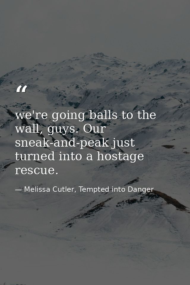 we're going balls to the wall, guys. Our sneak-and-peak just turned into a hostage rescue. — Melissa Cutler, Tempted into Danger