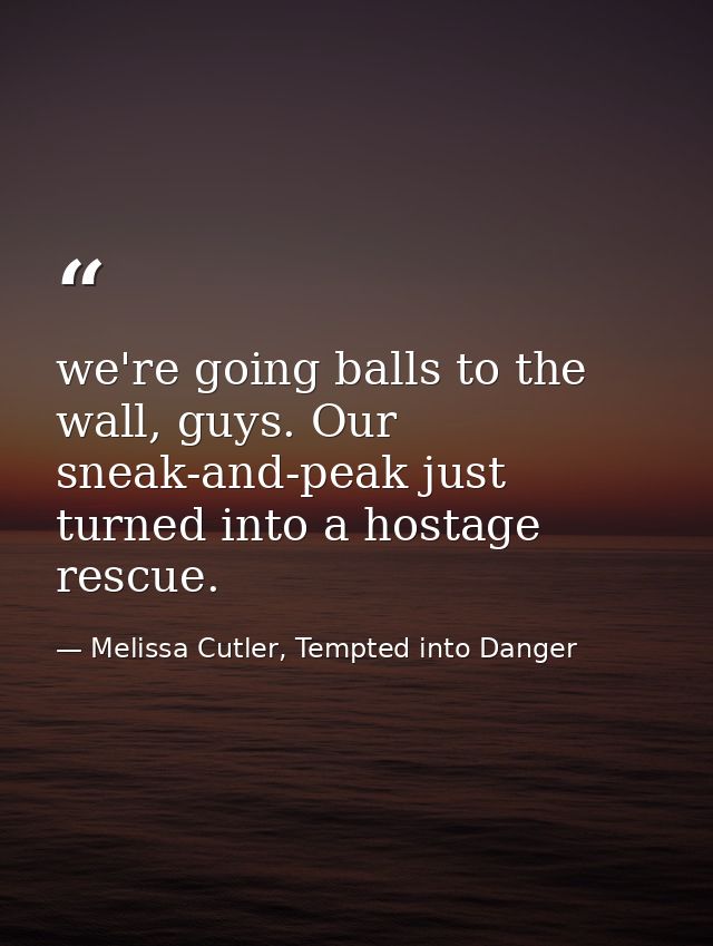we're going balls to the wall, guys. Our sneak-and-peak just turned into a hostage rescue. — Melissa Cutler, Tempted into Danger