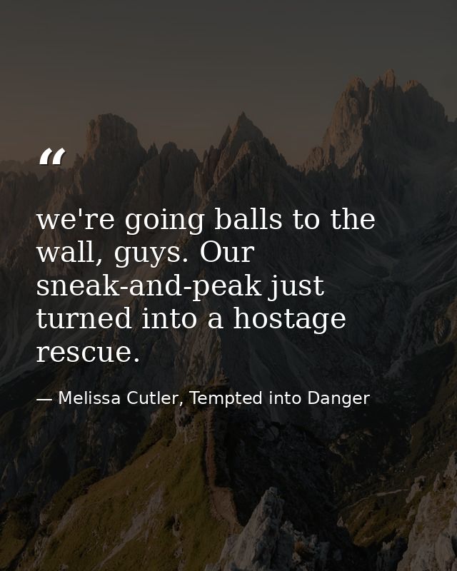 we're going balls to the wall, guys. Our sneak-and-peak just turned into a hostage rescue. — Melissa Cutler, Tempted into Danger