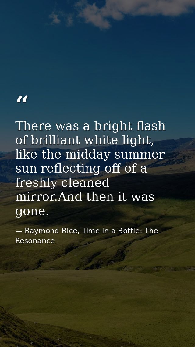 There was a bright flash of brilliant white light, like the midday summer sun reflecting off of a freshly cleaned mirror — Raymond Rice, Time in a Bottle: The Resonance