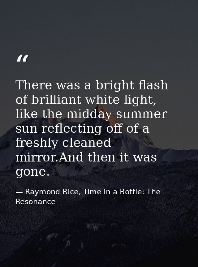 There was a bright flash of brilliant white light, like the midday summer sun reflecting off of a freshly cleaned mirror — Raymond Rice, Time in a Bottle: The Resonance