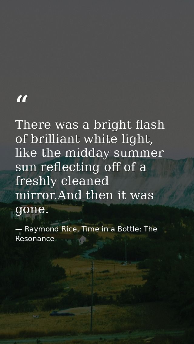 There was a bright flash of brilliant white light, like the midday summer sun reflecting off of a freshly cleaned mirror — Raymond Rice, Time in a Bottle: The Resonance