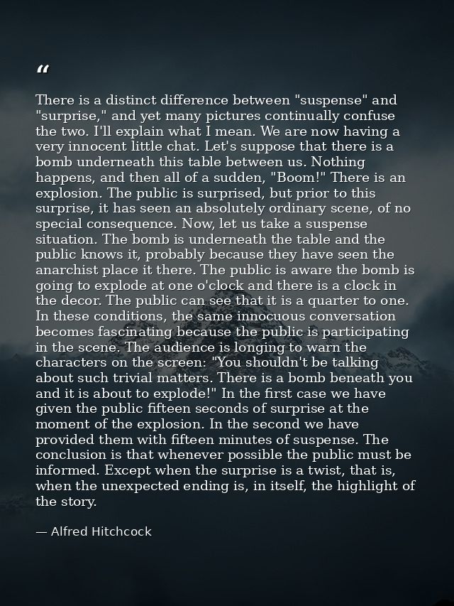 There is a distinct difference between "suspense" and "surprise," and yet many pictures continually confuse the two. I'l — Alfred Hitchcock