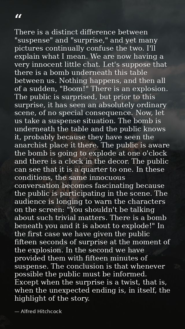 There is a distinct difference between "suspense" and "surprise," and yet many pictures continually confuse the two. I'l — Alfred Hitchcock