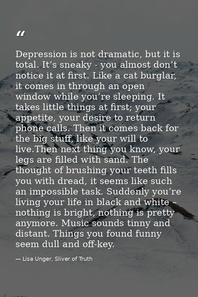 Depression is not dramatic, but it is total. It’s sneaky - you almost don’t notice it at first. Like a cat burglar, it c — Lisa Unger, Sliver of Truth
