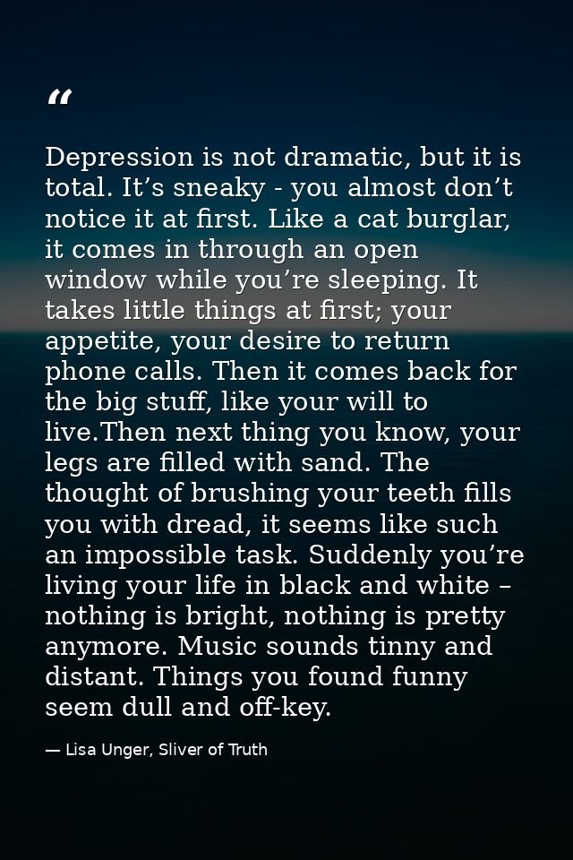 Depression is not dramatic, but it is total. It’s sneaky - you almost don’t notice it at first. Like a cat burglar, it c — Lisa Unger, Sliver of Truth