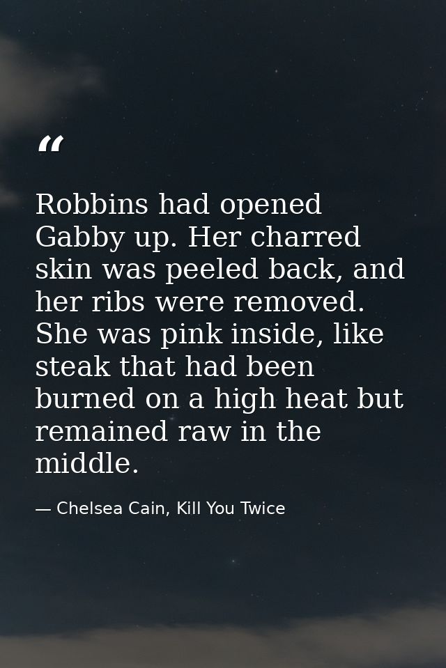 Robbins had opened Gabby up. Her charred skin was peeled back, and her ribs were removed. She was pink inside, like stea — Chelsea Cain, Kill You Twice