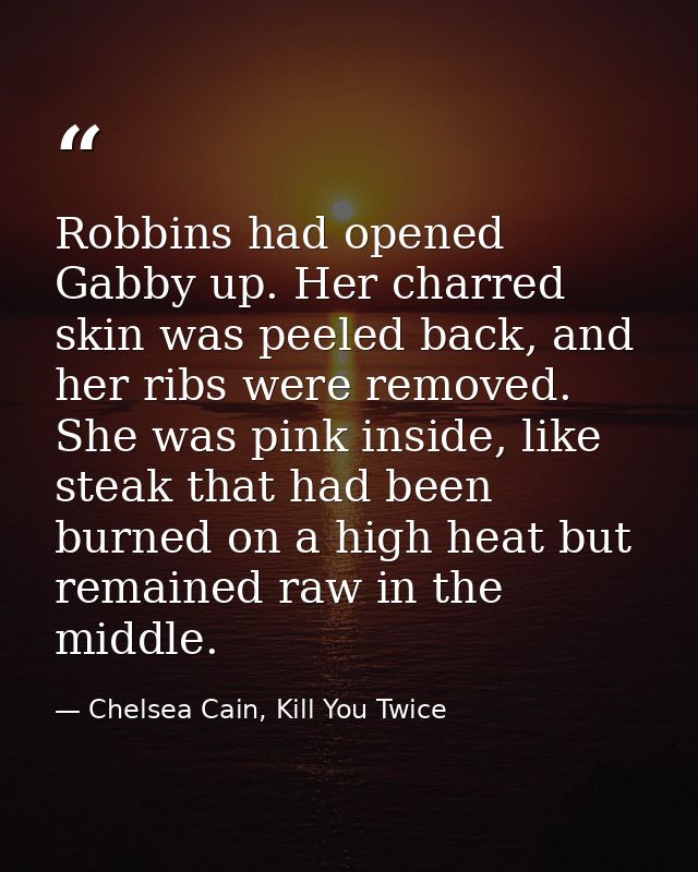 Robbins had opened Gabby up. Her charred skin was peeled back, and her ribs were removed. She was pink inside, like stea — Chelsea Cain, Kill You Twice