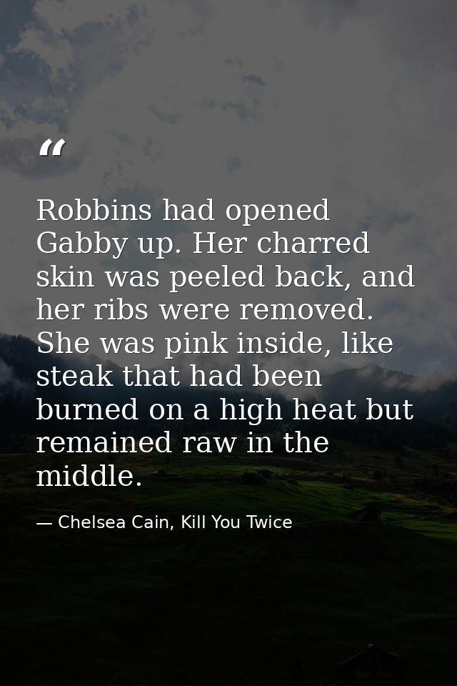 Robbins had opened Gabby up. Her charred skin was peeled back, and her ribs were removed. She was pink inside, like stea — Chelsea Cain, Kill You Twice