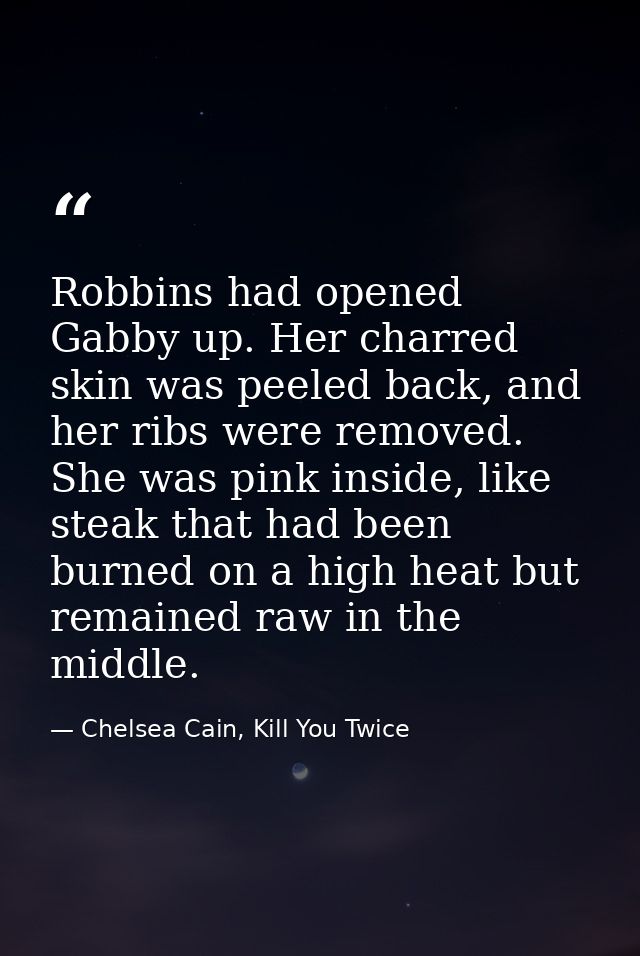 Robbins had opened Gabby up. Her charred skin was peeled back, and her ribs were removed. She was pink inside, like stea — Chelsea Cain, Kill You Twice