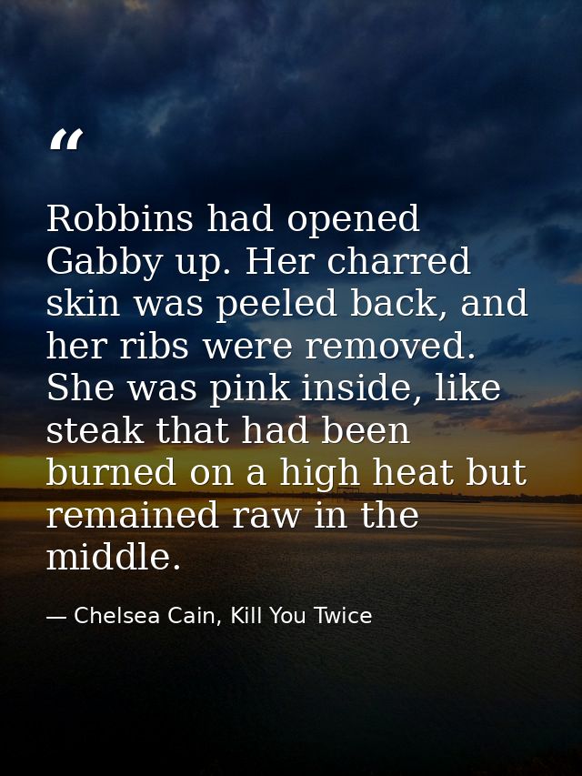 Robbins had opened Gabby up. Her charred skin was peeled back, and her ribs were removed. She was pink inside, like stea — Chelsea Cain, Kill You Twice