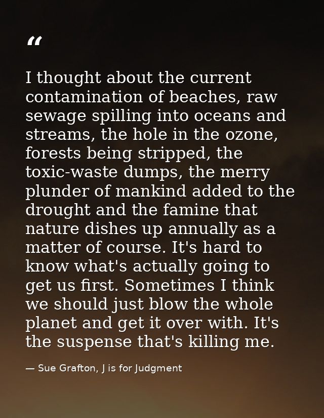 I thought about the current contamination of beaches, raw sewage spilling into oceans and streams, the hole in the ozone — Sue Grafton, J is for Judgment