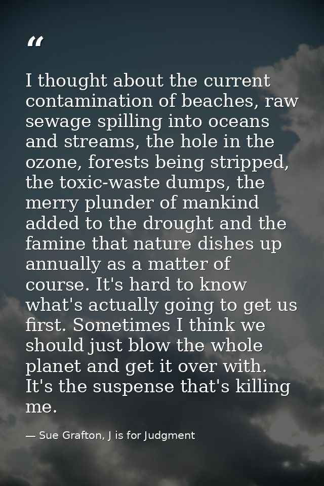 I thought about the current contamination of beaches, raw sewage spilling into oceans and streams, the hole in the ozone — Sue Grafton, J is for Judgment